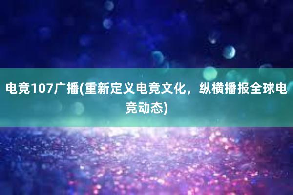 电竞107广播(重新定义电竞文化，纵横播报全球电竞动态)