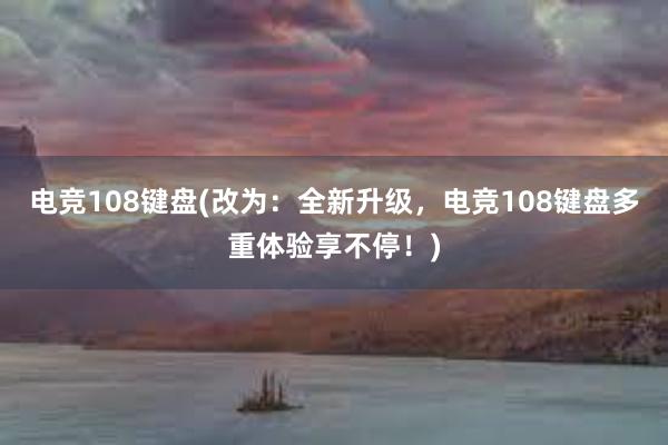 电竞108键盘(改为：全新升级，电竞108键盘多重体验享不停！)