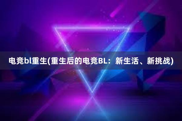 电竞bl重生(重生后的电竞BL：新生活、新挑战)