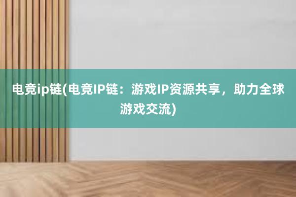 电竞ip链(电竞IP链：游戏IP资源共享，助力全球游戏交流)