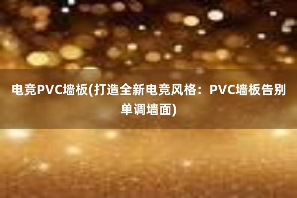 电竞PVC墙板(打造全新电竞风格：PVC墙板告别单调墙面)