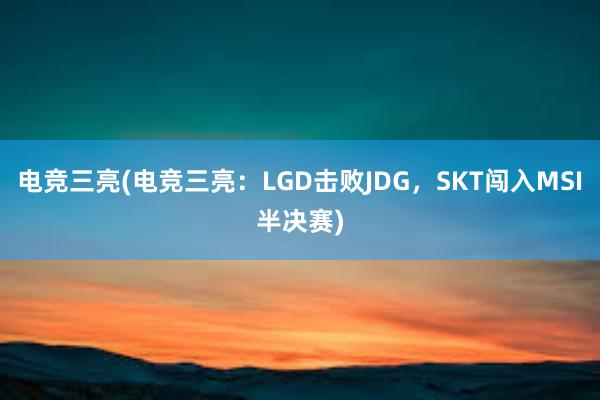 电竞三亮(电竞三亮：LGD击败JDG，SKT闯入MSI半决赛)