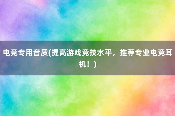 电竞专用音质(提高游戏竞技水平，推荐专业电竞耳机！)