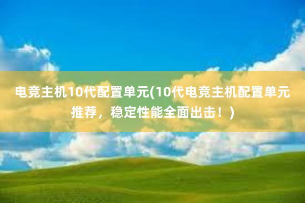 电竞主机10代配置单元(10代电竞主机配置单元推荐，稳定性能全面出击！)