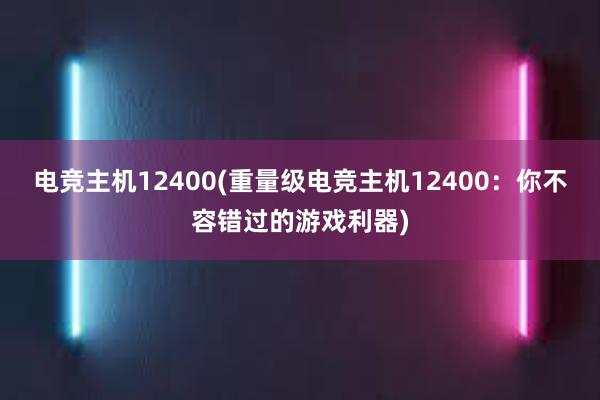 电竞主机12400(重量级电竞主机12400：你不容错过的游戏利器)