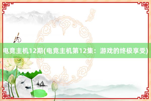 电竞主机12期(电竞主机第12集：游戏的终极享受)