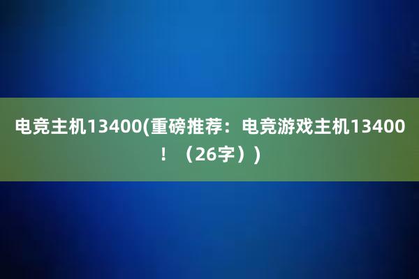 电竞主机13400(重磅推荐：电竞游戏主机13400！（26字）)