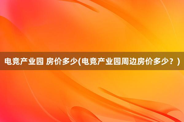 电竞产业园 房价多少(电竞产业园周边房价多少？)