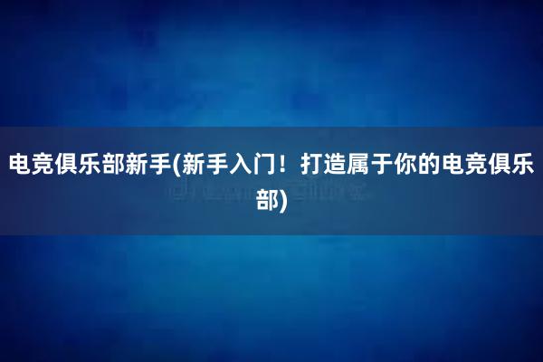 电竞俱乐部新手(新手入门！打造属于你的电竞俱乐部)