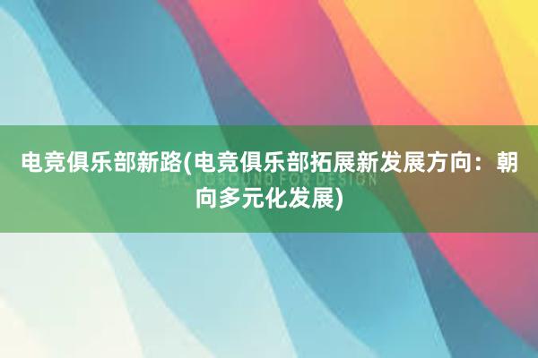 电竞俱乐部新路(电竞俱乐部拓展新发展方向：朝向多元化发展)