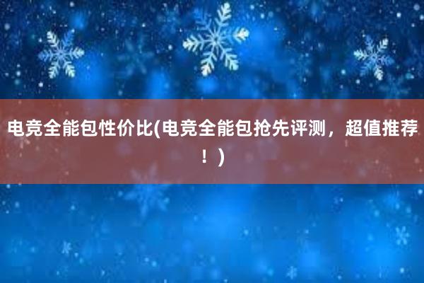 电竞全能包性价比(电竞全能包抢先评测，超值推荐！)