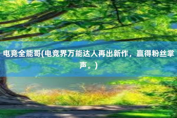 电竞全能哥(电竞界万能达人再出新作，赢得粉丝掌声。)