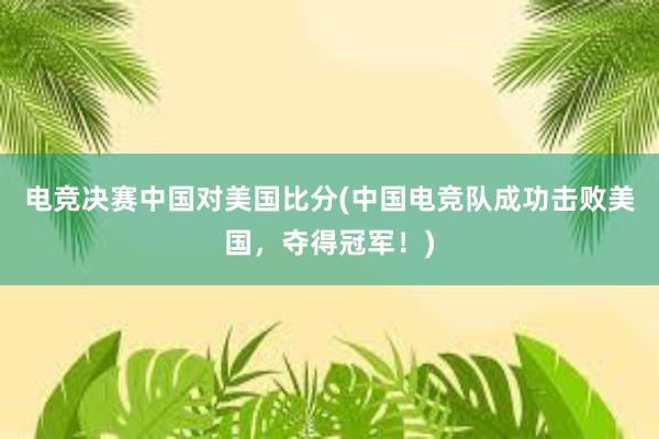 电竞决赛中国对美国比分(中国电竞队成功击败美国，夺得冠军！)