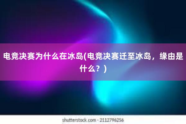 电竞决赛为什么在冰岛(电竞决赛迁至冰岛，缘由是什么？)