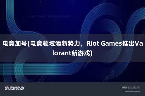 电竞加号(电竞领域添新势力，Riot Games推出Valorant新游戏)