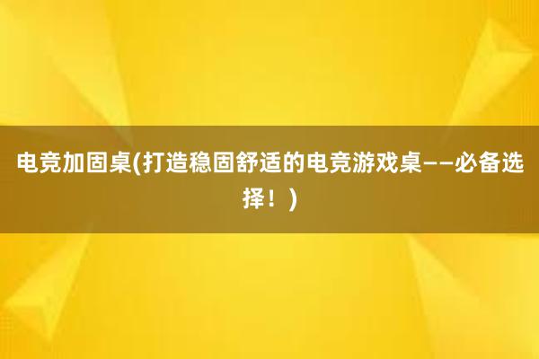 电竞加固桌(打造稳固舒适的电竞游戏桌——必备选择！)