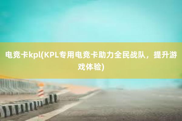 电竞卡kpl(KPL专用电竞卡助力全民战队，提升游戏体验)