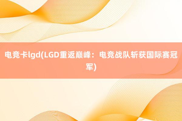 电竞卡lgd(LGD重返巅峰：电竞战队斩获国际赛冠军)