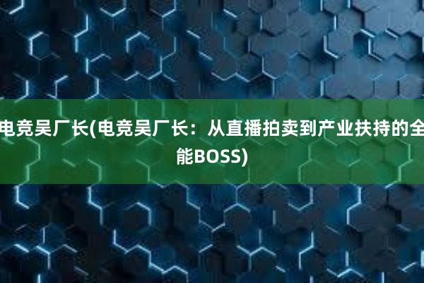 电竞吴厂长(电竞吴厂长：从直播拍卖到产业扶持的全能BOSS)