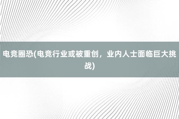 电竞圈恐(电竞行业或被重创，业内人士面临巨大挑战)