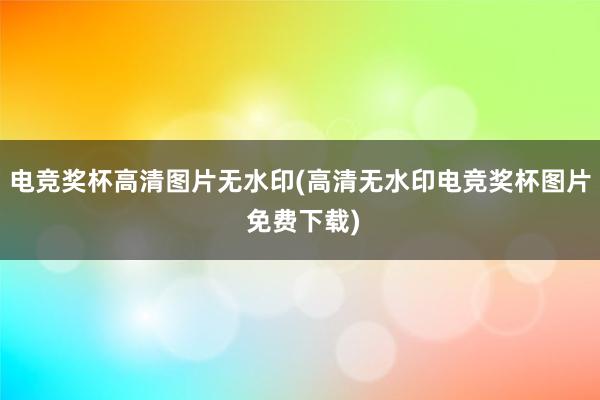 电竞奖杯高清图片无水印(高清无水印电竞奖杯图片 免费下载)