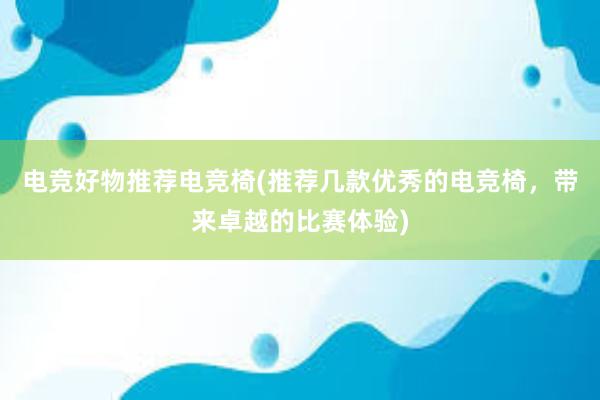 电竞好物推荐电竞椅(推荐几款优秀的电竞椅，带来卓越的比赛体验)