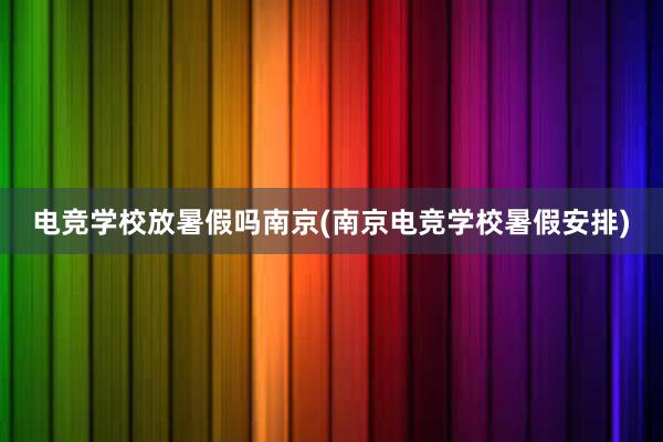 电竞学校放暑假吗南京(南京电竞学校暑假安排)