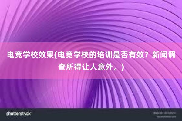 电竞学校效果(电竞学校的培训是否有效？新闻调查所得让人意外。)