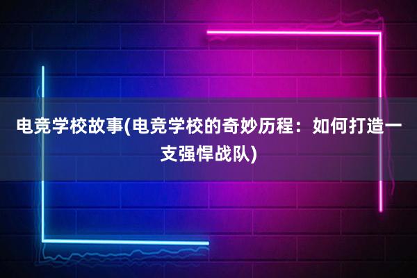 电竞学校故事(电竞学校的奇妙历程：如何打造一支强悍战队)