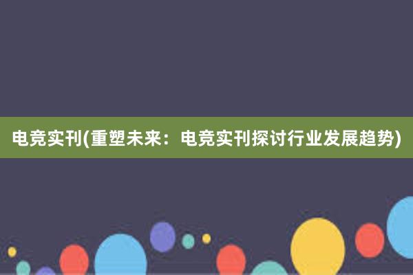 电竞实刊(重塑未来：电竞实刊探讨行业发展趋势)