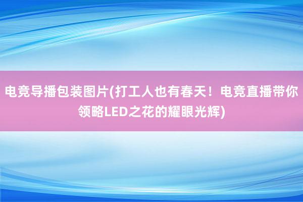 电竞导播包装图片(打工人也有春天！电竞直播带你领略LED之花的耀眼光辉)