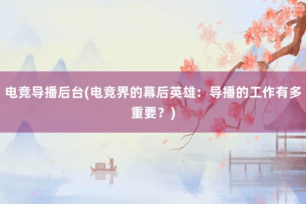 电竞导播后台(电竞界的幕后英雄：导播的工作有多重要？)