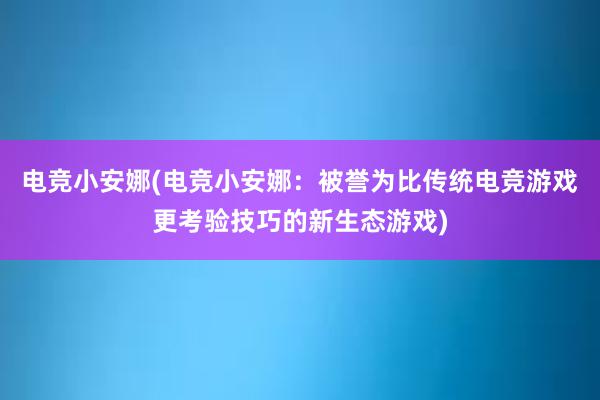 电竞小安娜(电竞小安娜：被誉为比传统电竞游戏更考验技巧的新生态游戏)