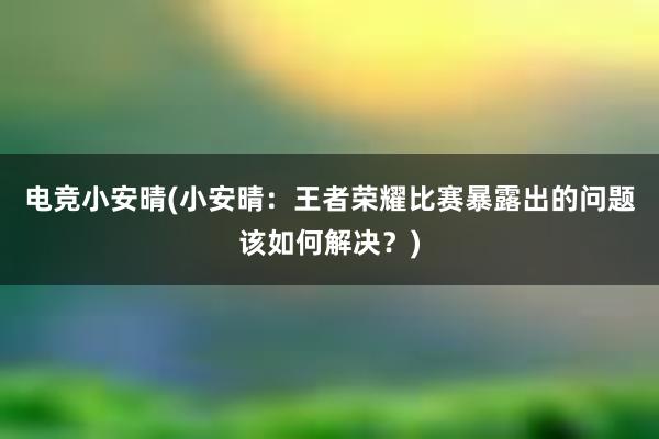 电竞小安晴(小安晴：王者荣耀比赛暴露出的问题该如何解决？)