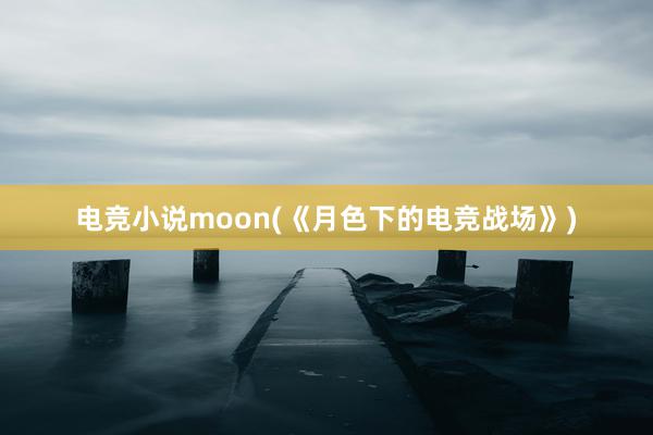 电竞小说moon(《月色下的电竞战场》)