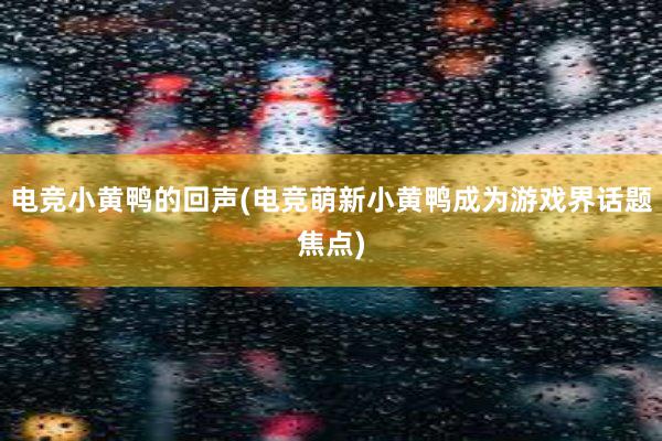 电竞小黄鸭的回声(电竞萌新小黄鸭成为游戏界话题焦点)