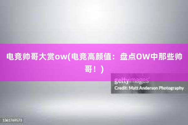 电竞帅哥大赏ow(电竞高颜值：盘点OW中那些帅哥！)