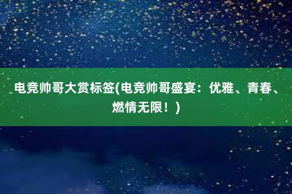 电竞帅哥大赏标签(电竞帅哥盛宴：优雅、青春、燃情无限！)