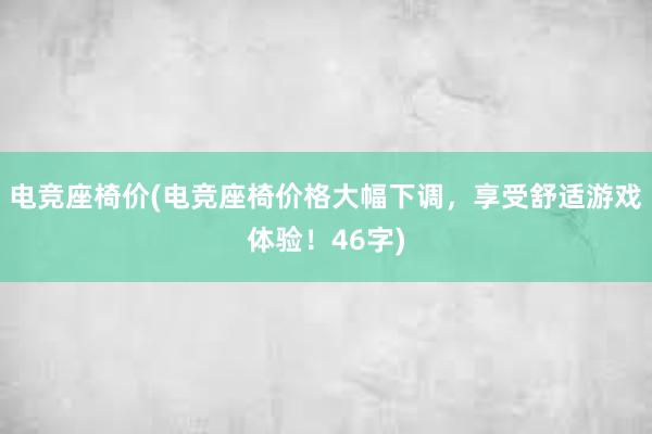 电竞座椅价(电竞座椅价格大幅下调，享受舒适游戏体验！46字)