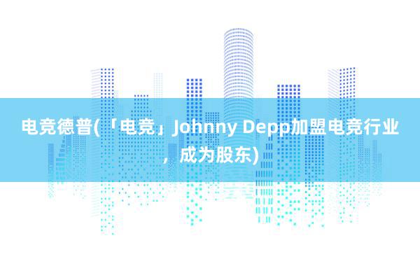 电竞德普(「电竞」Johnny Depp加盟电竞行业，成为股东)