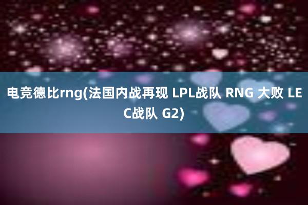 电竞德比rng(法国内战再现 LPL战队 RNG 大败 LEC战队 G2)