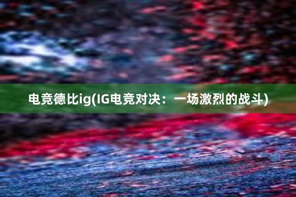 电竞德比ig(IG电竞对决：一场激烈的战斗)