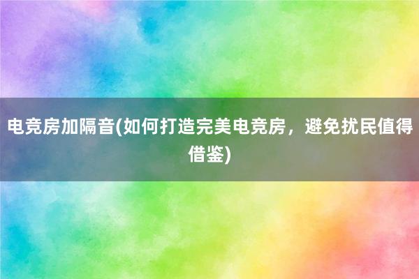 电竞房加隔音(如何打造完美电竞房，避免扰民值得借鉴)