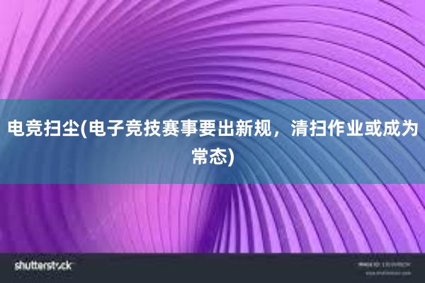 电竞扫尘(电子竞技赛事要出新规，清扫作业或成为常态)