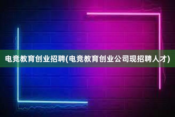 电竞教育创业招聘(电竞教育创业公司现招聘人才)