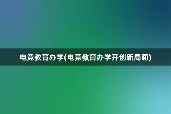 电竞教育办学(电竞教育办学开创新局面)