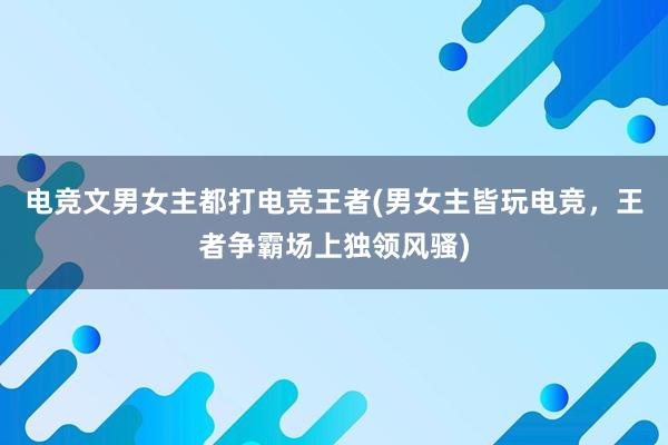 电竞文男女主都打电竞王者(男女主皆玩电竞，王者争霸场上独领风骚)