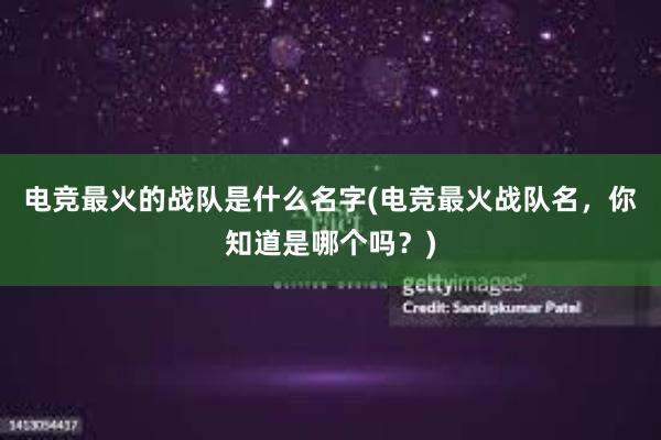 电竞最火的战队是什么名字(电竞最火战队名，你知道是哪个吗？)