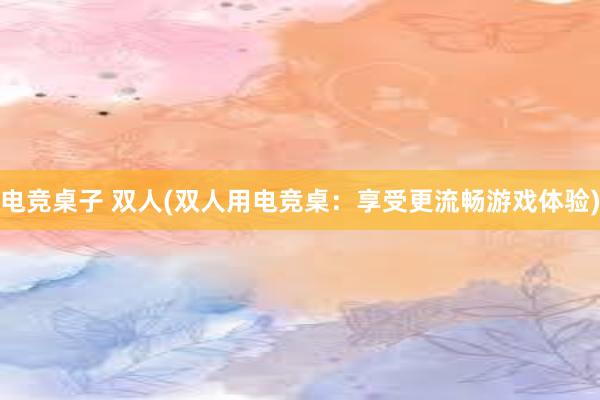 电竞桌子 双人(双人用电竞桌：享受更流畅游戏体验)