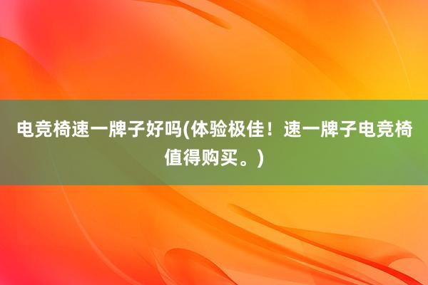 电竞椅速一牌子好吗(体验极佳！速一牌子电竞椅值得购买。)